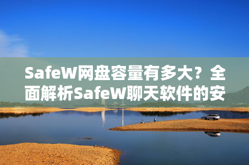 SafeW网盘容量有多大？全面解析SafeW聊天软件的安全存储空间