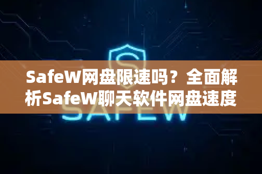 SafeW网盘限速吗？全面解析SafeW聊天软件网盘速度与使用体验