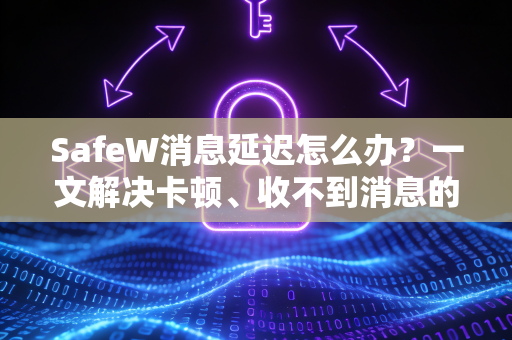 SafeW消息延迟怎么办？一文解决卡顿、收不到消息的终极指南