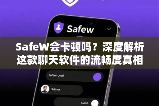 SafeW会卡顿吗？深度解析这款聊天软件的流畅度真相