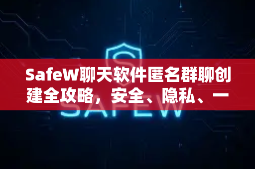 SafeW聊天软件匿名群聊创建全攻略，安全、隐私、一步到位