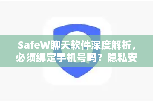 SafeW聊天软件深度解析，必须绑定手机号吗？隐私安全与使用全指南