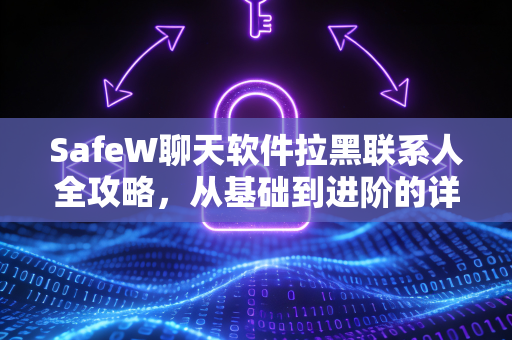 SafeW聊天软件拉黑联系人全攻略，从基础到进阶的详细教程
