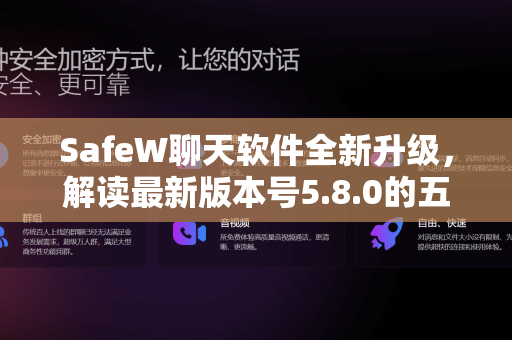 SafeW聊天软件全新升级，解读最新版本号5.8.0的五大核心功能与安全优势