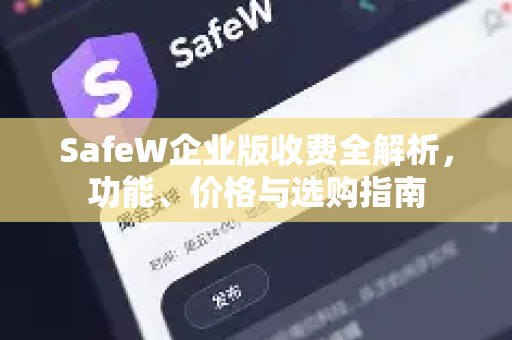 SafeW企业版收费全解析，功能、价格与选购指南