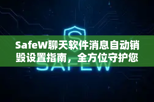 SafeW聊天软件消息自动销毁设置指南，全方位守护您的隐私安全